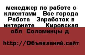менеджер по работе с клиентами - Все города Работа » Заработок в интернете   . Кировская обл.,Соломинцы д.